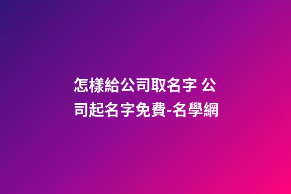 怎樣給公司取名字 公司起名字免費-名學網